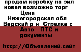 продам коробку на зил новая возможно торг  › Цена ­ 15 000 - Нижегородская обл., Вадский р-н, Стрелка с. Авто » ПТС и документы   